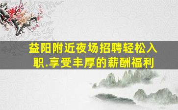 益阳附近夜场招聘轻松入职.享受丰厚的薪酬福利